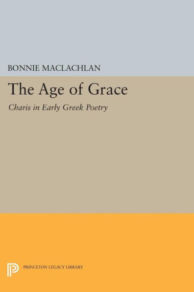 The Age Of Grace: Charis In Early Greek Poetry (Princeton Legacy Library, 251)