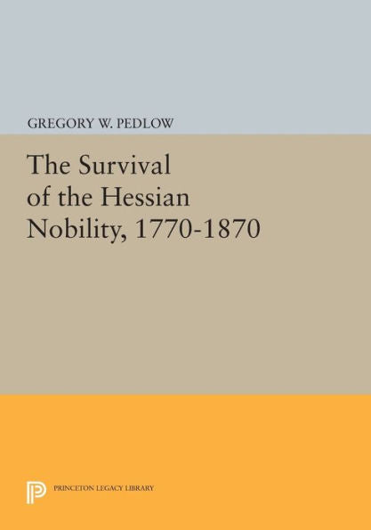 The Survival Of The Hessian Nobility, 1770-1870 (Princeton Legacy Library, 890)