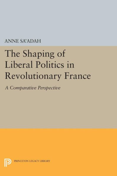 The Shaping Of Liberal Politics In Revolutionary France: A Comparative Perspective (Princeton Legacy Library, 1135)