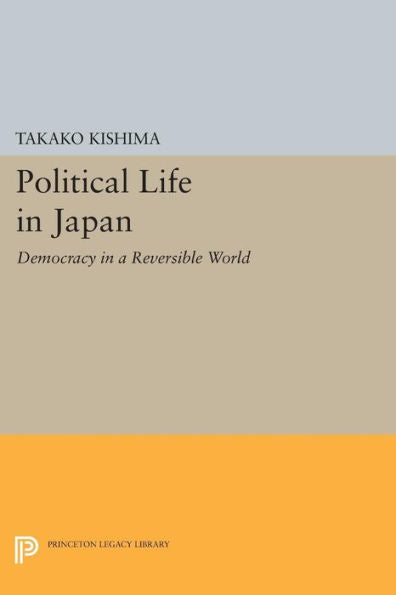Political Life In Japan: Democracy In A Reversible World (Princeton Legacy Library, 165)