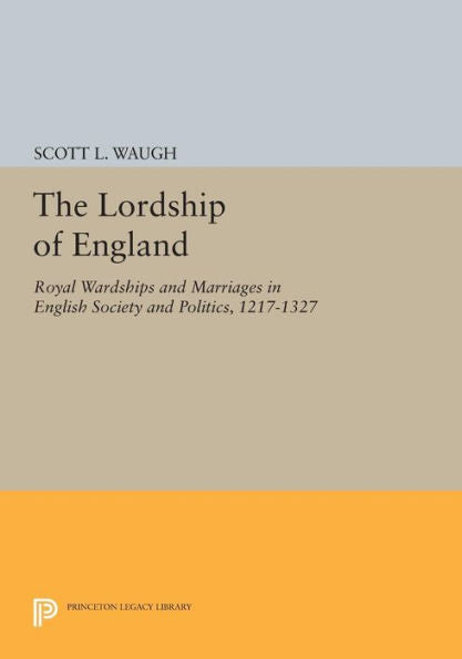 The Lordship Of England: Royal Wardships And Marriages In English Society And Politics, 1217-1327 (Princeton Legacy Library, 909)