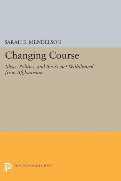 Changing Course: Ideas, Politics, And The Soviet Withdrawal From Afghanistan (Princeton Studies In International History And Politics, 145)