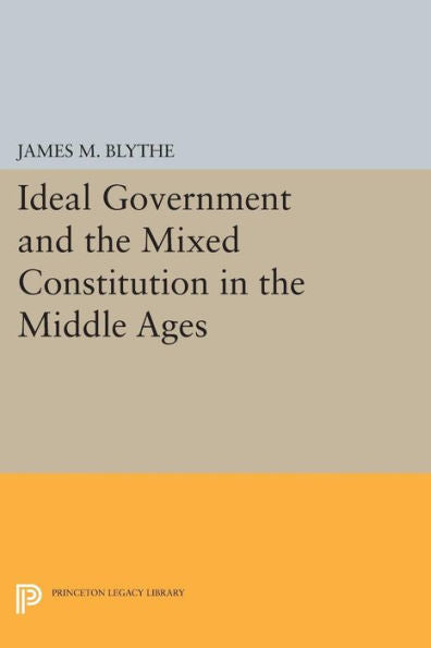 Ideal Government And The Mixed Constitution In The Middle Ages (Princeton Legacy Library, 184)
