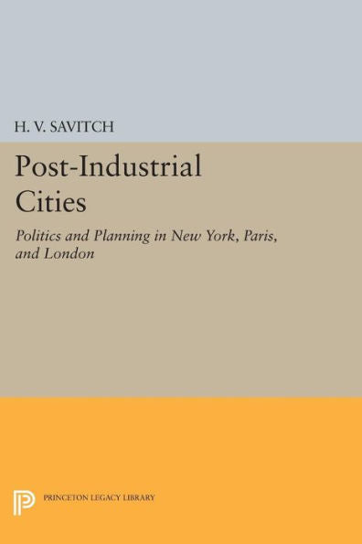 Post-Industrial Cities: Politics And Planning In New York, Paris, And London (Princeton Legacy Library, 935)