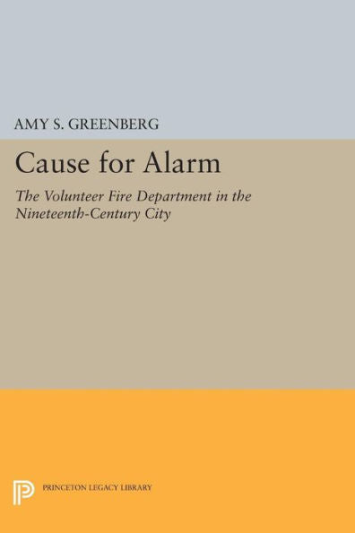 Cause For Alarm: The Volunteer Fire Department In The Nineteenth-Century City (Princeton Legacy Library, 406)