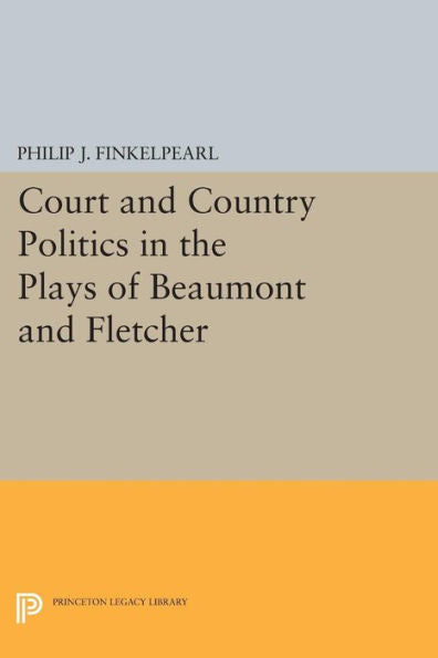 Court And Country Politics In The Plays Of Beaumont And Fletcher (Princeton Legacy Library, 1048)