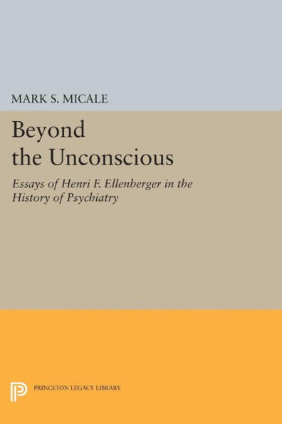 Beyond The Unconscious: Essays Of Henri F. Ellenberger In The History Of Psychiatry (Princeton Legacy Library, 259)