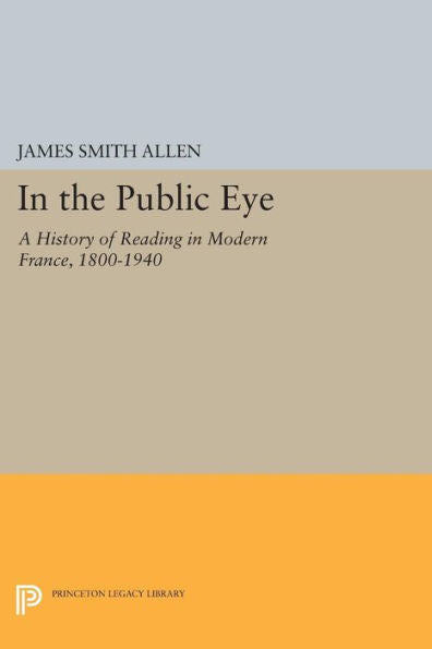 In The Public Eye: A History Of Reading In Modern France, 1800-1940 (Princeton Legacy Library, 1218)