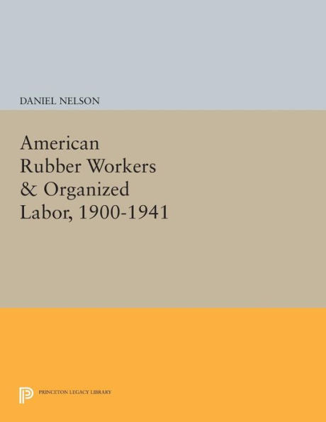 American Rubber Workers & Organized Labor, 1900-1941 (Princeton Legacy Library, 907)