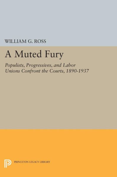 A Muted Fury: Populists, Progressives, And Labor Unions Confront The Courts, 1890-1937 (Princeton Legacy Library, 229)
