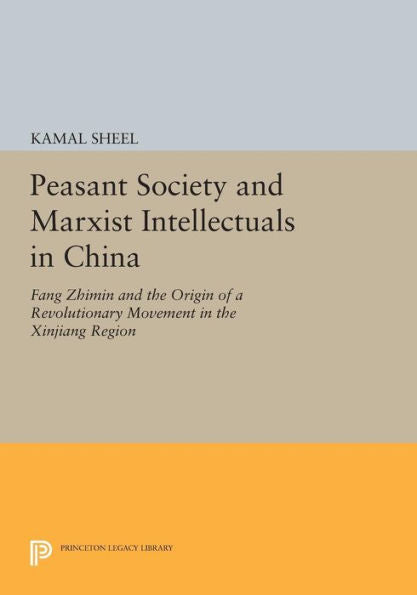 Peasant Society And Marxist Intellectuals In China: Fang Zhimin And The Origin Of A Revolutionary Movement In The Xinjiang Region (Princeton Legacy Library, 1015)