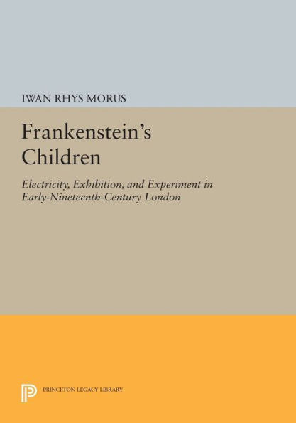 Frankenstein'S Children: Electricity, Exhibition, And Experiment In Early-Nineteenth-Century London (Princeton Legacy Library, 409)