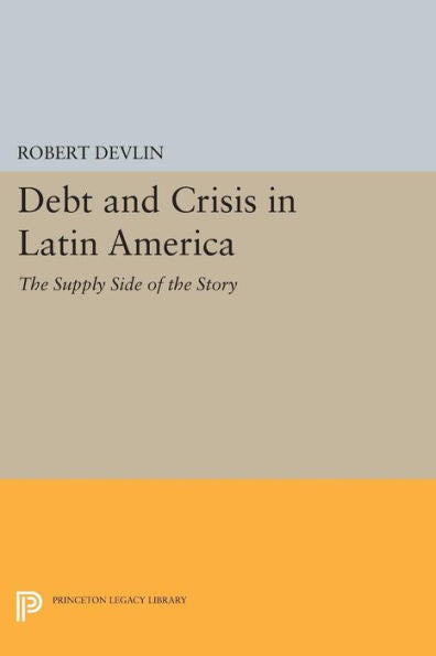 Debt And Crisis In Latin America: The Supply Side Of The Story (Princeton Legacy Library, 1027)