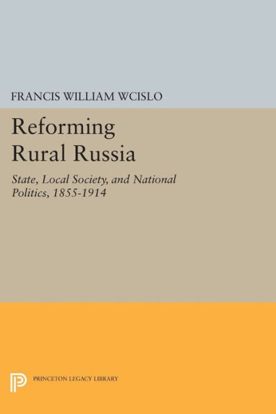 Reforming Rural Russia: State, Local Society, And National Politics, 1855-1914 (Studies Of The Harriman Institute, Columbia University)