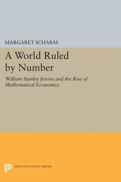 A World Ruled By Number: William Stanley Jevons And The Rise Of Mathematical Economics (Princeton Legacy Library, 1134)