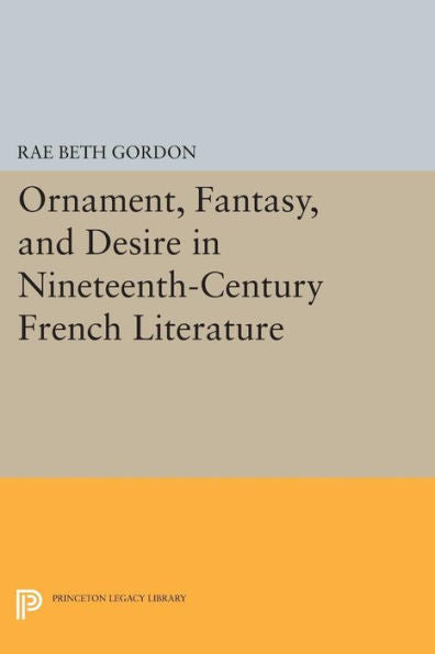 Ornament, Fantasy, And Desire In Nineteenth-Century French Literature (Princeton Legacy Library, 192)