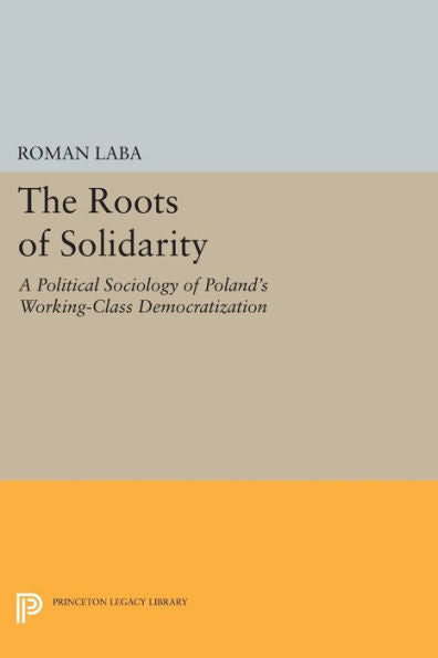 The Roots Of Solidarity: A Political Sociology Of Poland'S Working-Class Democratization (Princeton Legacy Library, 1139)