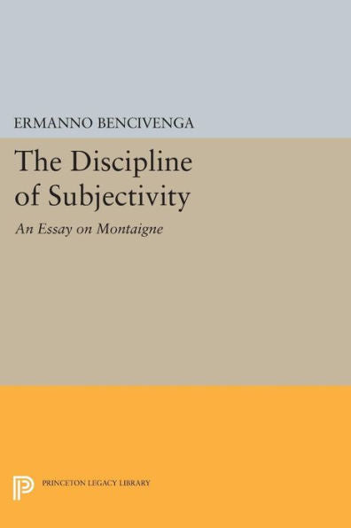 The Discipline Of Subjectivity: An Essay On Montaigne (Princeton Legacy Library, 1038)