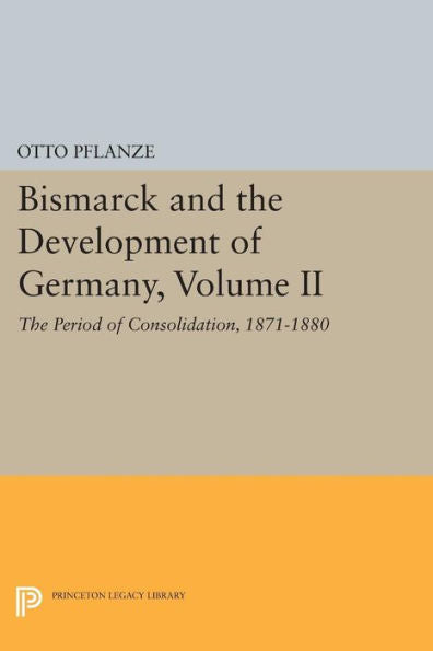 Bismarck And The Development Of Germany, Volume Ii: The Period Of Consolidation, 1871-1880 (Princeton Legacy Library, 1087)