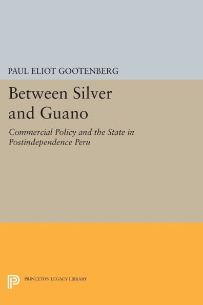 Between Silver And Guano: Commercial Policy And The State In Postindependence Peru (Princeton Legacy Library, 1013)