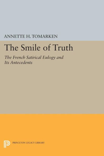 The Smile Of Truth: The French Satirical Eulogy And Its Antecedents (Princeton Legacy Library, 1074)