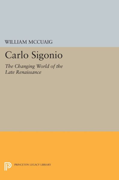 Carlo Sigonio: The Changing World Of The Late Renaissance (Princeton Legacy Library, 1007)