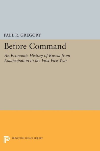 Before Command: An Economic History Of Russia From Emancipation To The First Five-Year (Princeton Legacy Library, 216)