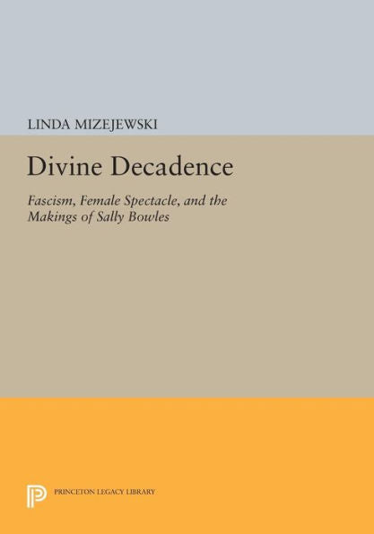 Divine Decadence: Fascism, Female Spectacle, And The Makings Of Sally Bowles (Princeton Legacy Library, 124)