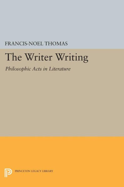 The Writer Writing: Philosophic Acts In Literature (Princeton Legacy Library, 245)
