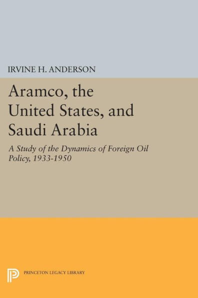Aramco, The United States, And Saudi Arabia: A Study Of The Dynamics Of Foreign Oil Policy, 1933-1950 (Princeton Legacy Library, 849)