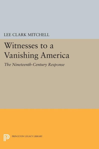Witnesses To A Vanishing America: The Nineteenth-Century Response (Princeton Legacy Library, 770)