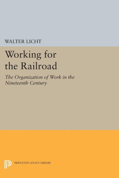 Working For The Railroad: The Organization Of Work In The Nineteenth Century (Princeton Legacy Library, 660)