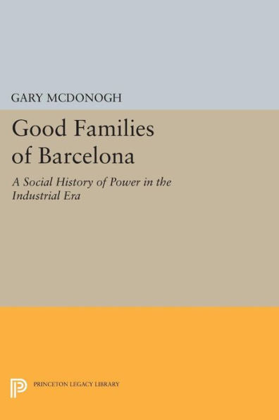 Good Families Of Barcelona: A Social History Of Power In The Industrial Era (Princeton Legacy Library, 471)