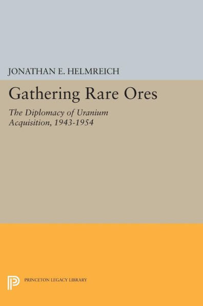 Gathering Rare Ores: The Diplomacy Of Uranium Acquisition, 1943-1954 (Princeton Legacy Library, 472)