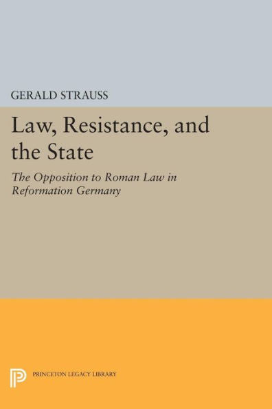 Law, Resistance, And The State: The Opposition To Roman Law In Reformation Germany (Princeton Legacy Library, 95)