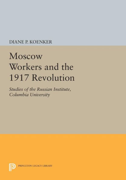 Moscow Workers And The 1917 Revolution: Studies Of The Russian Institute, Columbia University (Studies Of The Harriman Institute, Columbia University)