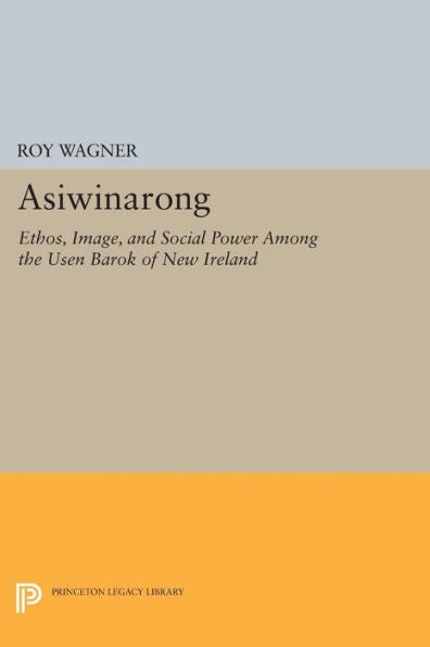 Asiwinarong: Ethos, Image, And Social Power Among The Usen Barok Of New Ireland (Princeton Legacy Library, 1082)