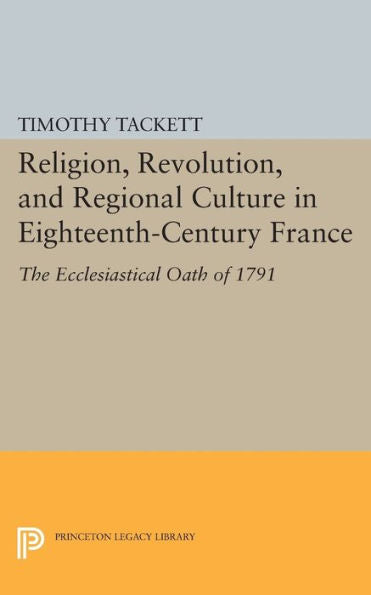 Religion, Revolution, And Regional Culture In Eighteenth-Century France: The Ecclesiastical Oath Of 1791 (Princeton Legacy Library, 92)