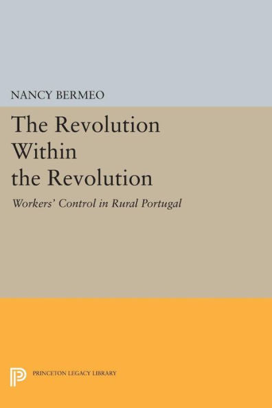 The Revolution Within The Revolution: Workers' Control In Rural Portugal (Princeton Legacy Library, 427)