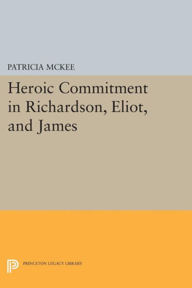 Heroic Commitment In Richardson, Eliot, And James (Princeton Legacy Library, 369)