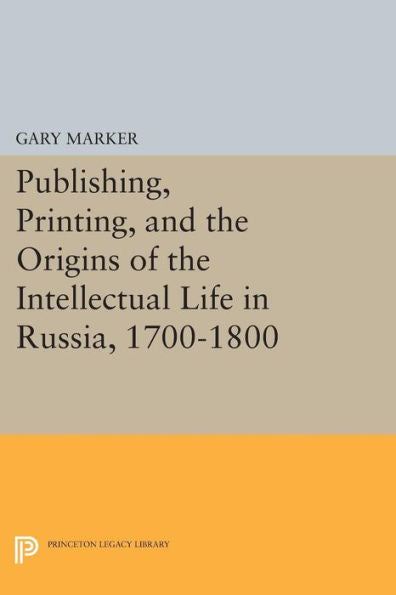 Publishing, Printing, And The Origins Of The Intellectual Life In Russia, 1700-1800 (Princeton Legacy Library, 32)