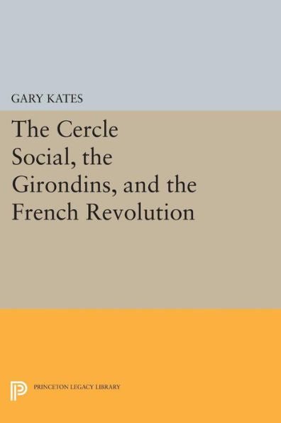 The Cercle Social, The Girondins, And The French Revolution (Princeton Legacy Library, 36)