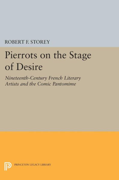 Pierrots On The Stage Of Desire: Nineteenth-Century French Literary Artists And The Comic Pantomime (Princeton Legacy Library, 20)