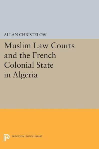 Muslim Law Courts And The French Colonial State In Algeria (Princeton Legacy Library, 39)