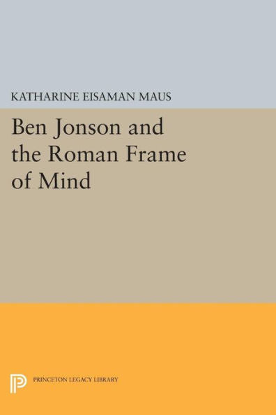 Ben Jonson And The Roman Frame Of Mind (Princeton Legacy Library, 24)