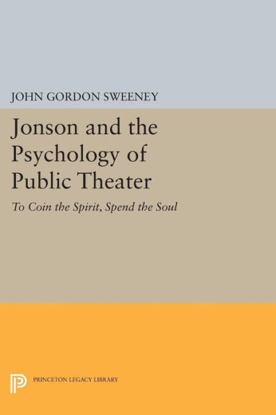 Jonson And The Psychology Of Public Theater: To Coin The Spirit, Spend The Soul (Princeton Legacy Library, 619)