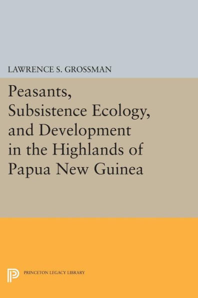Peasants, Subsistence Ecology, And Development In The Highlands Of Papua New Guinea (Princeton Legacy Library, 672)