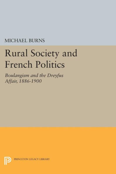 Rural Society And French Politics: Boulangism And The Dreyfus Affair, 1886-1900 (Princeton Legacy Library, 518)