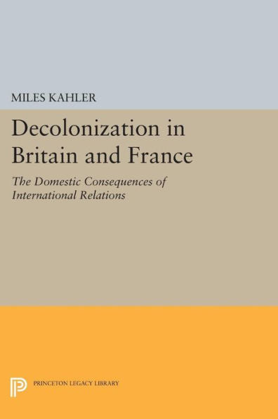 Decolonization In Britain And France: The Domestic Consequences Of International Relations (Princeton Legacy Library, 721)