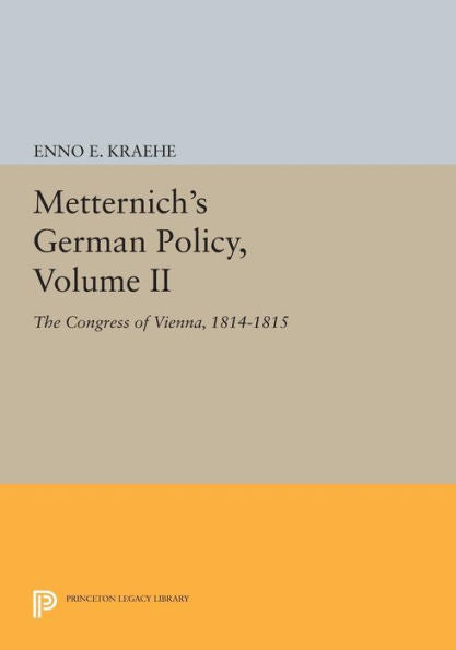 Metternich'S German Policy, Volume Ii: The Congress Of Vienna, 1814-1815 (Princeton Legacy Library, 728)